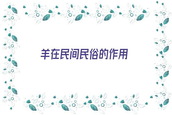 羊在民间民俗的作用《羊在民间民俗的作用是什么》