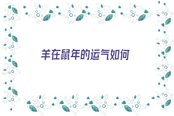  羊在鼠年的运气如何《羊在鼠年的运气如何呢》 生肖运势