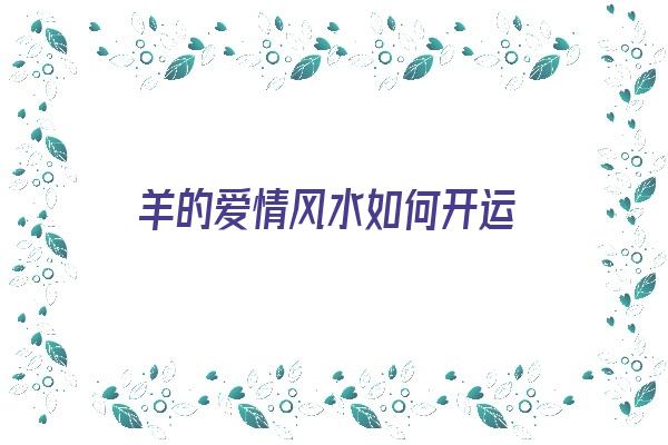 羊的爱情风水如何开运《羊在爱情中代表什么象征意义》