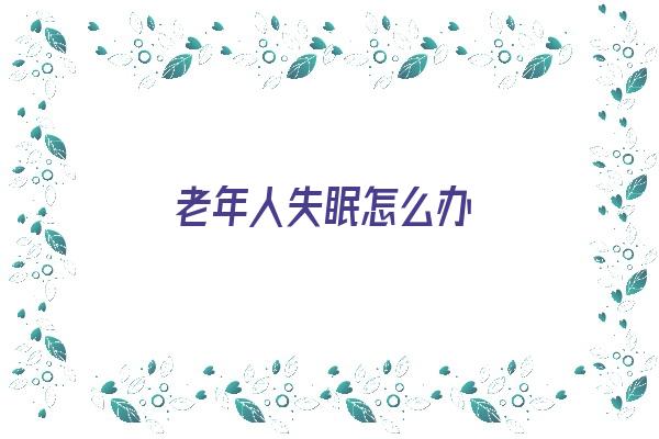 老年人失眠怎么办《老年人失眠怎么办最有效的方法》