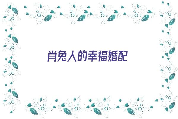 肖兔人的幸福婚配《属兔人婚姻配什么生肖》