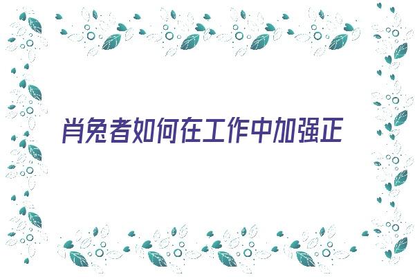  肖兔者如何在工作中加强正能量《如何在工作中提升正能量》 生肖运势