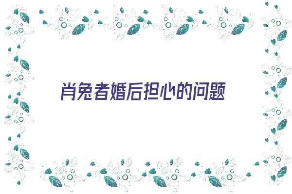  肖兔者婚后担心的问题《肖兔是什么意思》 生肖运势