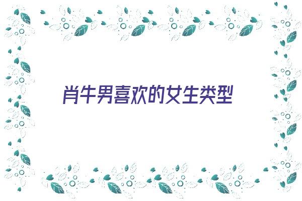 肖牛男喜欢的女生类型《生肖牛男喜欢什么样的女生》