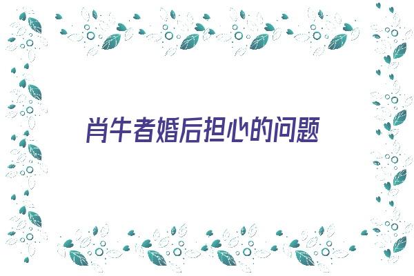 肖牛者婚后担心的问题《生肖牛的婚姻与爱情》