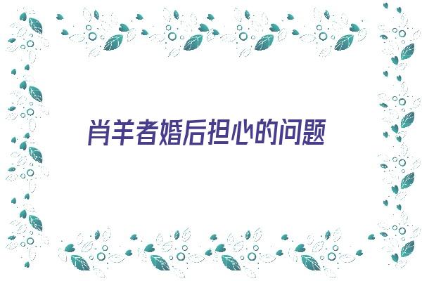 肖羊者婚后担心的问题《生肖羊人的婚姻》