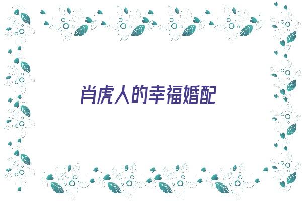 肖虎人的幸福婚配《肖虎人的幸福婚配是什么》