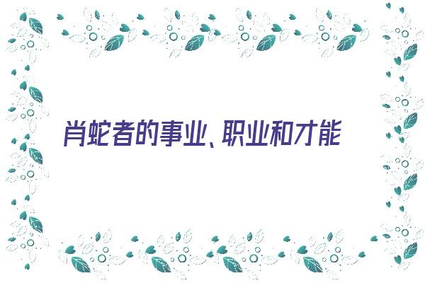 肖蛇者的事业、职业和才能《生肖蛇职业》