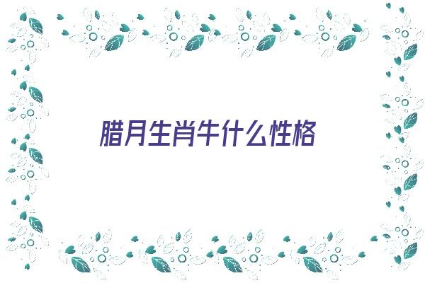 腊月生肖牛什么性格《腊月生肖牛什么性格最好》