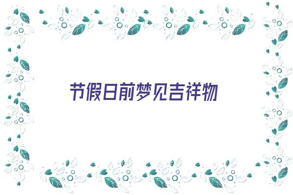 节假日前梦见吉祥物《节假日前梦见吉祥物什么意思》