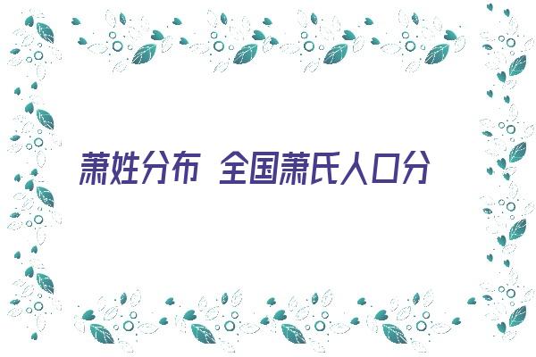 萧姓分布 全国萧氏人口分布一览表《萧姓分布在哪儿》 姓名配对