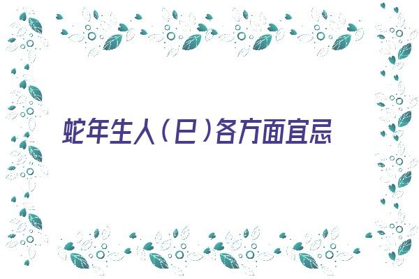 蛇年生人（巳）各方面宜忌《蛇年巳时生人命运如何》