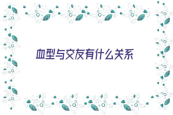 血型与交友有什么关系《血型与交际》 血型性格