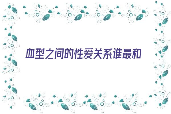 血型之间的性爱关系谁最和睦《血型之间的爱情关系》