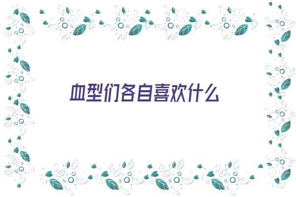 血型们各自喜欢什么《血型们各自喜欢什么血型的人》