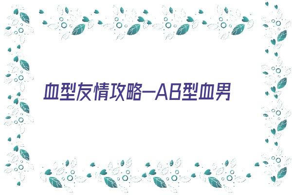 血型友情攻略—AB型血男性《血型ab型男人性格特点》