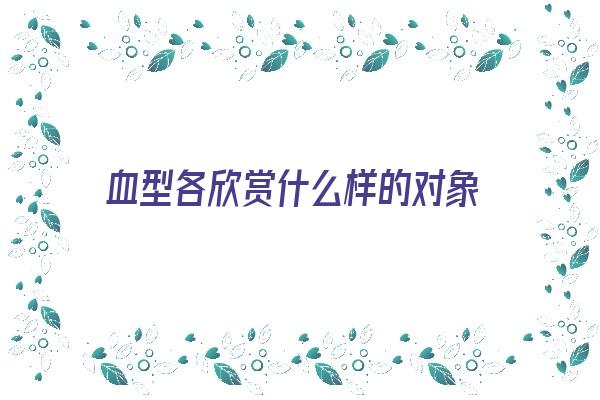 血型各欣赏什么样的对象《血型所代表的性格》