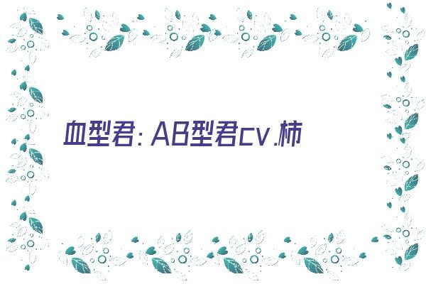  血型君：AB型君cv.柿原彻也《abo血型君每集时长》 血型性格