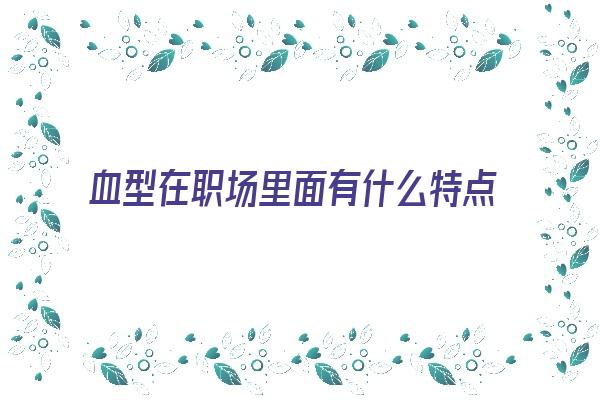 血型在职场里面有什么特点《血型 职业》