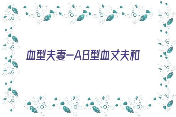 血型夫妻-AB型血丈夫和妻子《ab型血夫妻的孩子是什么血型》