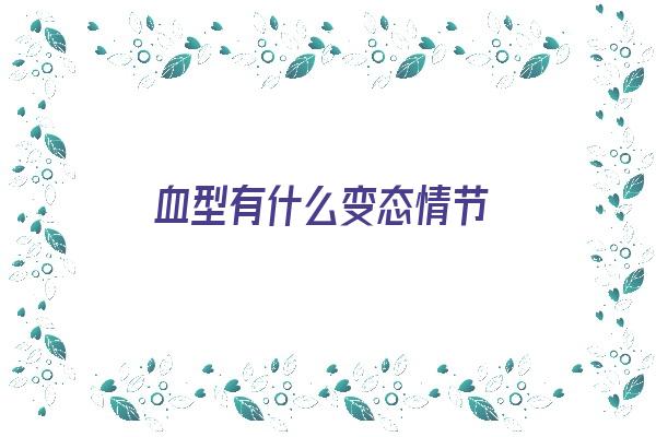 血型有什么变态情节《血型有变异的吗》