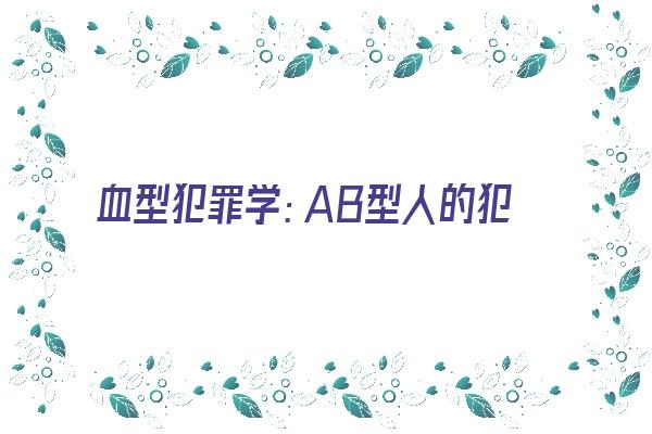 血型犯罪学：AB型人的犯罪背景《血型犯罪学:ab型人的犯罪背景是什么》