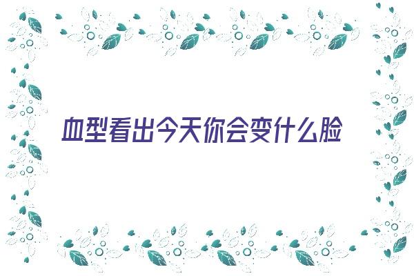 血型看出今天你会变什么脸《血型看出今天你会变什么脸色》