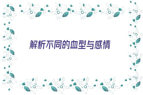 解析不同的血型与感情《解析不同的血型与感情有关吗》