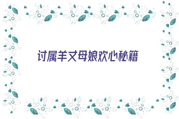  讨属羊丈母娘欢心秘籍《属羊的女婿克娘家》 生肖运势