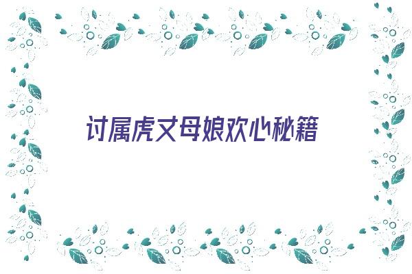 讨属虎丈母娘欢心秘籍《女婿属虎丈母娘属虎》