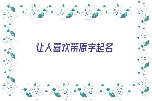 让人喜欢带原字起名《让人喜欢带原字起名的网名》