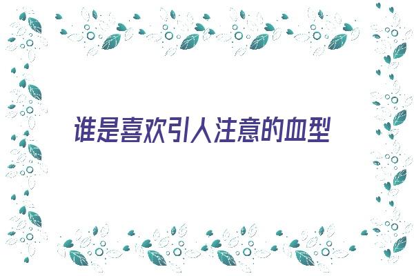 谁是喜欢引人注意的血型《最喜欢什么血型》