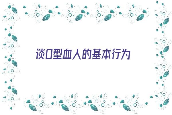 谈O型血人的基本行为《谈o型血人的基本行为有哪些》