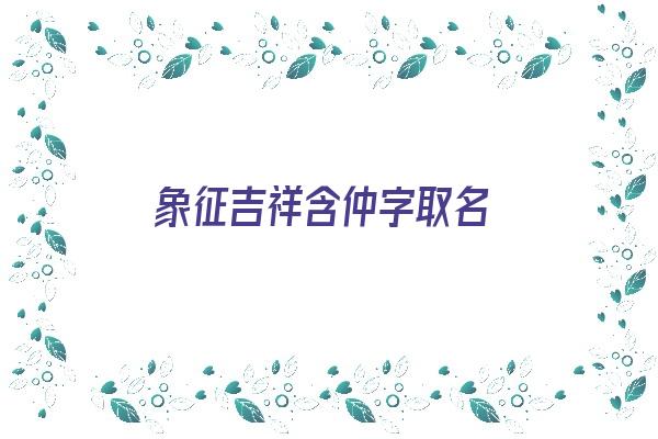 象征吉祥含仲字取名《象征吉祥含仲字取名的名字》