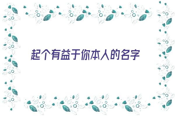 起个有益于你本人的名字《起个有益于你本人的名字叫什么》