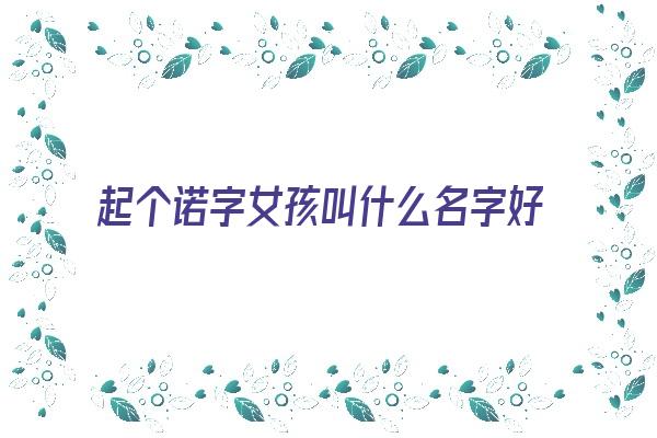  起个诺字女孩叫什么名字好《起个诺字女孩叫什么名字好听》 姓名详批