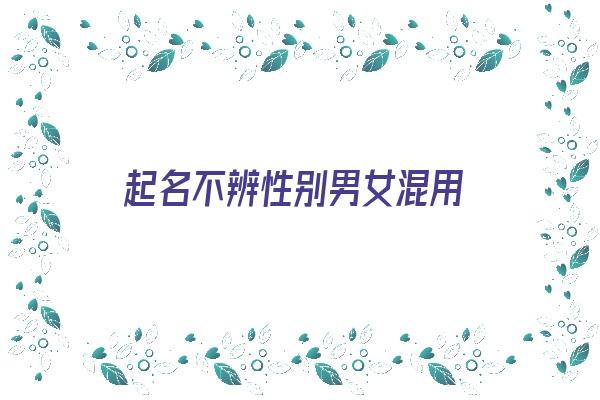 起名不辨性别男女混用《起名不辨性别男女混用的名字》