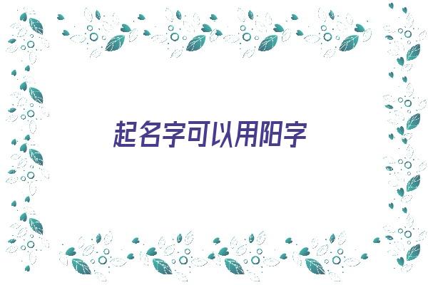  起名字可以用阳字《起名字可以用阳字代替吗》 姓名配对