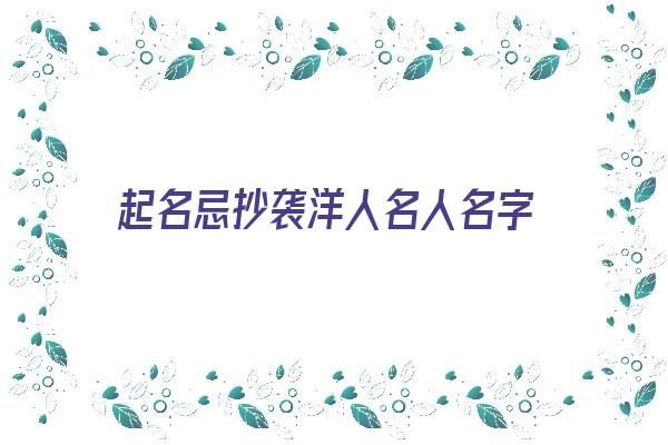 起名忌抄袭洋人名人名字《起名忌抄袭洋人名人名字怎么办》