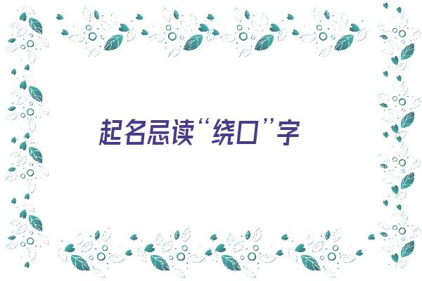 起名忌读“绕口”字《名字绕口好吗》