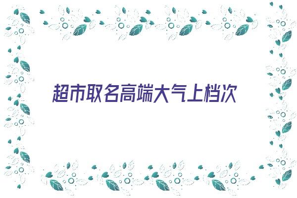 超市取名高端大气上档次《超市取名高端大气上档次的名字》