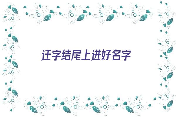 迁字结尾上进好名字《迁字结尾上进好名字怎么取》