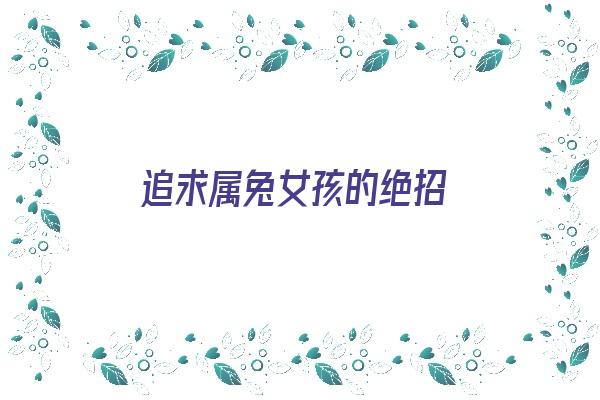 追求属兔女孩的绝招《追求属兔女孩的绝招是什么》 生肖运势