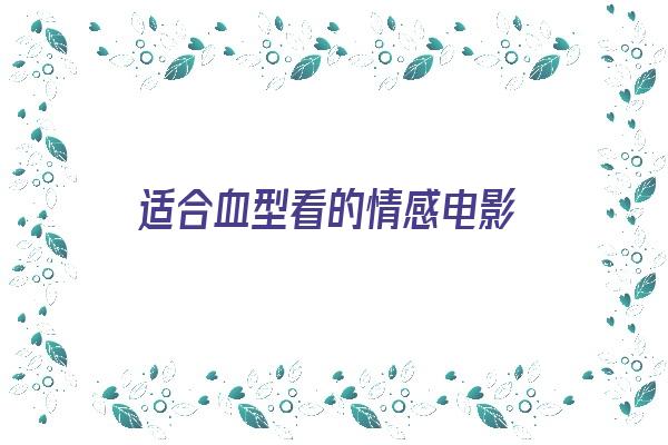 适合血型看的情感电影《适合血型看的情感电影有哪些》