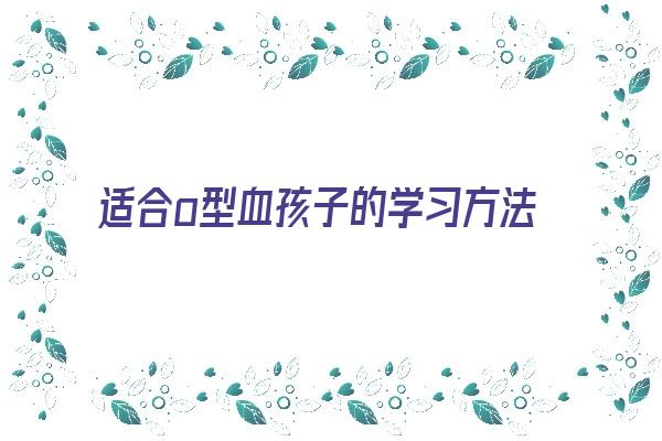  适合o型血孩子的学习方法《o型血的孩子适合学什么》 血型性格