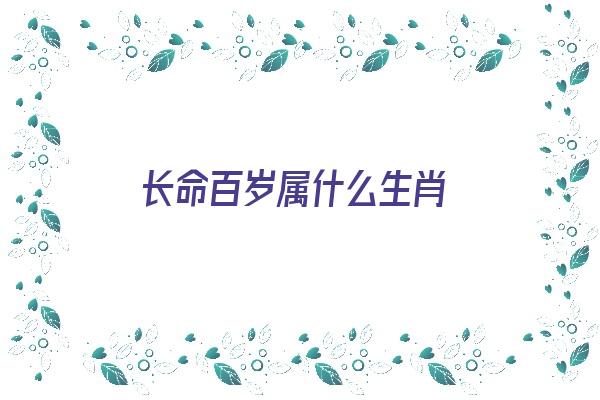 长命百岁属什么生肖《长命百岁属什么生肖呢》