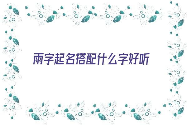 雨字起名搭配什么字好听《雨字起名搭配什么字好听女孩》