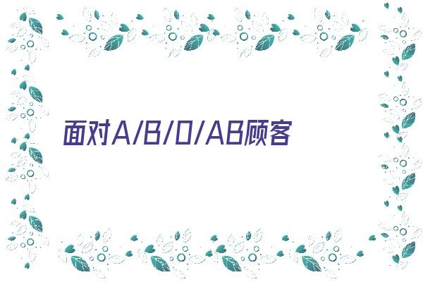 面对A/B/0/AB顾客，你该如何去做？