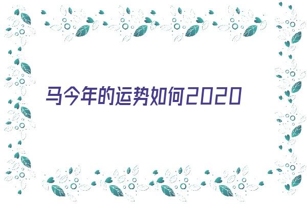 马今年的运势如何2020《马今年的运势如何2024》