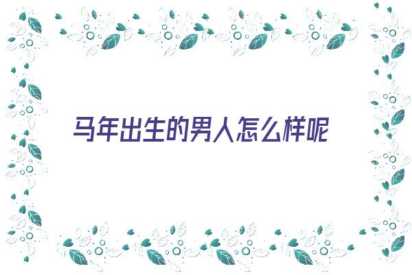 马年出生的男人怎么样呢《马年出生的男人怎么样呢》